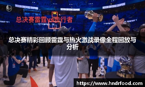 总决赛精彩回顾雷霆与热火激战录像全程回放与分析