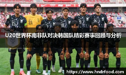 U20世界杯南非队对决韩国队精彩赛事回顾与分析