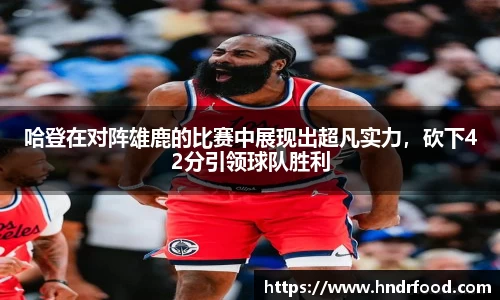 哈登在对阵雄鹿的比赛中展现出超凡实力，砍下42分引领球队胜利