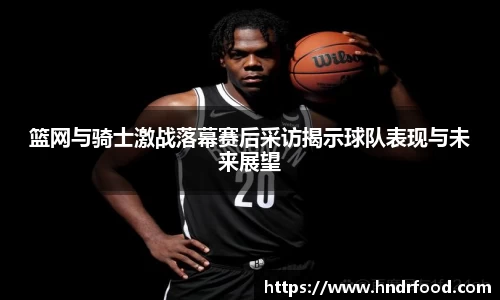 篮网与骑士激战落幕赛后采访揭示球队表现与未来展望